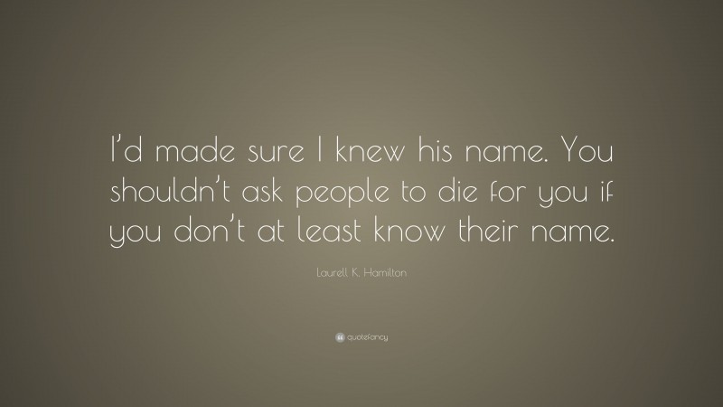 Laurell K. Hamilton Quote: “I’d made sure I knew his name. You shouldn’t ask people to die for you if you don’t at least know their name.”