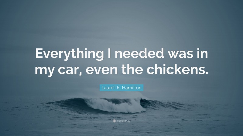 Laurell K. Hamilton Quote: “Everything I needed was in my car, even the chickens.”