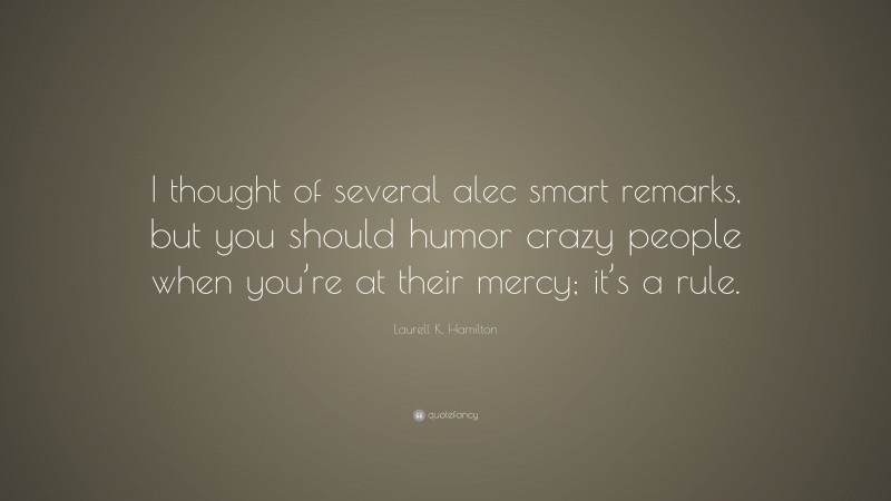 Laurell K. Hamilton Quote: “I thought of several alec smart remarks, but you should humor crazy people when you’re at their mercy; it’s a rule.”