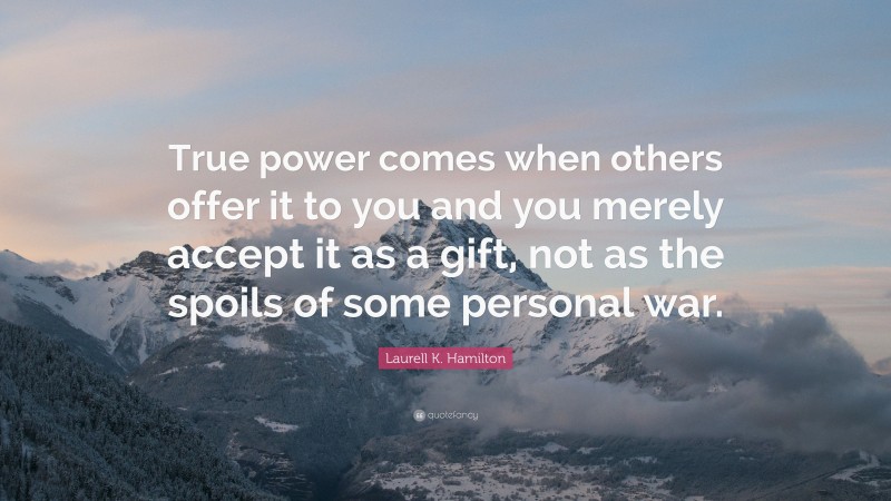 Laurell K. Hamilton Quote: “True power comes when others offer it to you and you merely accept it as a gift, not as the spoils of some personal war.”