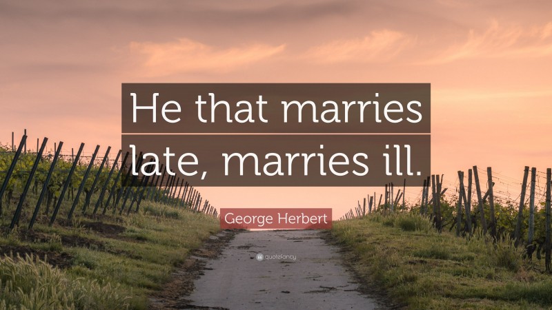 George Herbert Quote: “He that marries late, marries ill.”