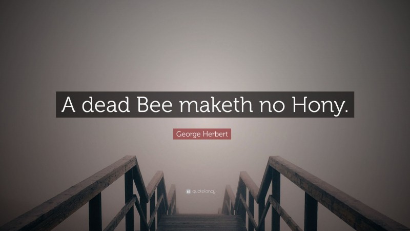 George Herbert Quote: “A dead Bee maketh no Hony.”