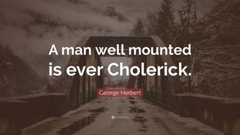 George Herbert Quote: “A man well mounted is ever Cholerick.”