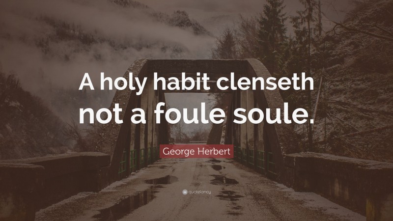 George Herbert Quote: “A holy habit clenseth not a foule soule.”
