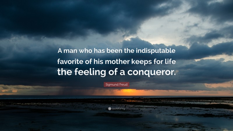 Sigmund Freud Quote: “A man who has been the indisputable favorite of his mother keeps for life the feeling of a conqueror.”