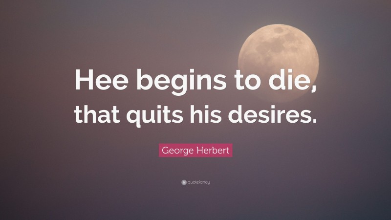 George Herbert Quote: “Hee begins to die, that quits his desires.”