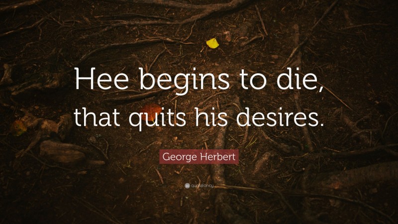 George Herbert Quote: “Hee begins to die, that quits his desires.”