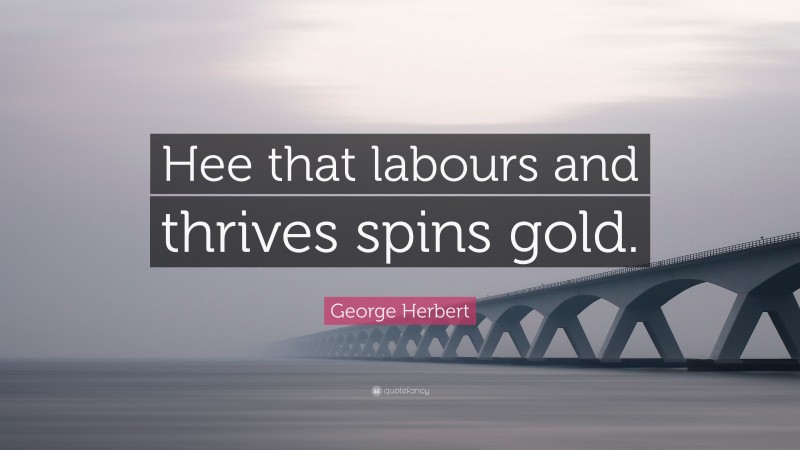 George Herbert Quote: “Hee that labours and thrives spins gold.”