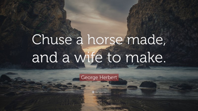 George Herbert Quote: “Chuse a horse made, and a wife to make.”