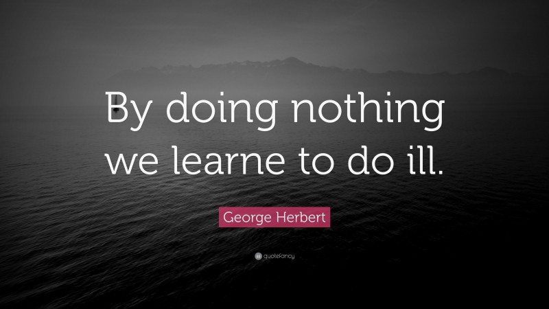 George Herbert Quote: “By doing nothing we learne to do ill.”