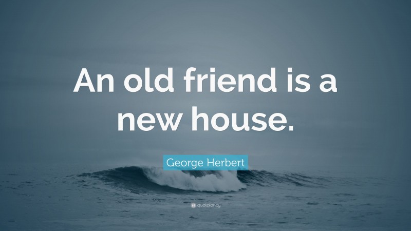 George Herbert Quote: “An old friend is a new house.”