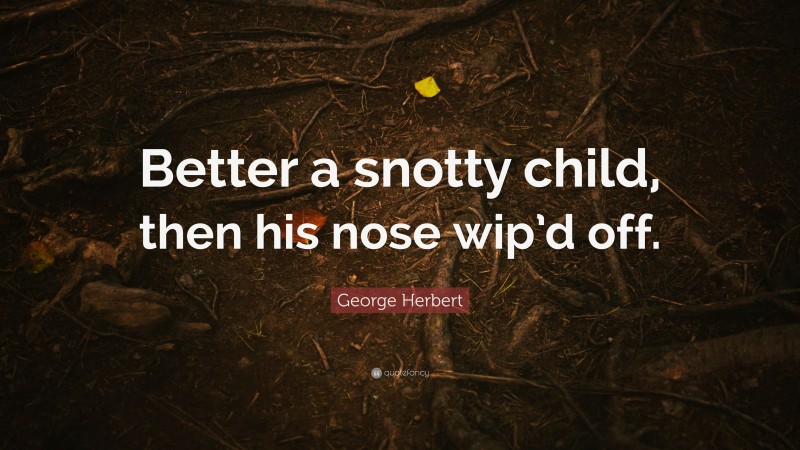 George Herbert Quote: “Better a snotty child, then his nose wip’d off.”