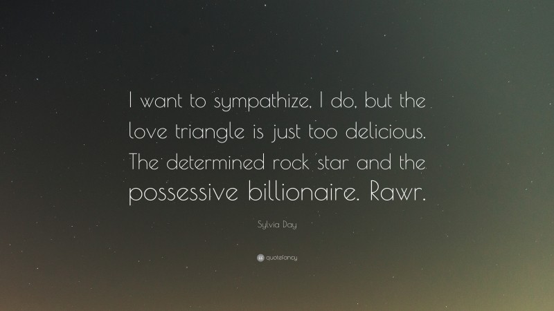 Sylvia Day Quote: “I want to sympathize, I do, but the love triangle is just too delicious. The determined rock star and the possessive billionaire. Rawr.”