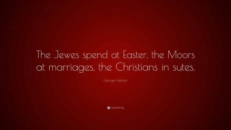 George Herbert Quote: “The Jewes spend at Easter, the Moors at marriages, the Christians in sutes.”