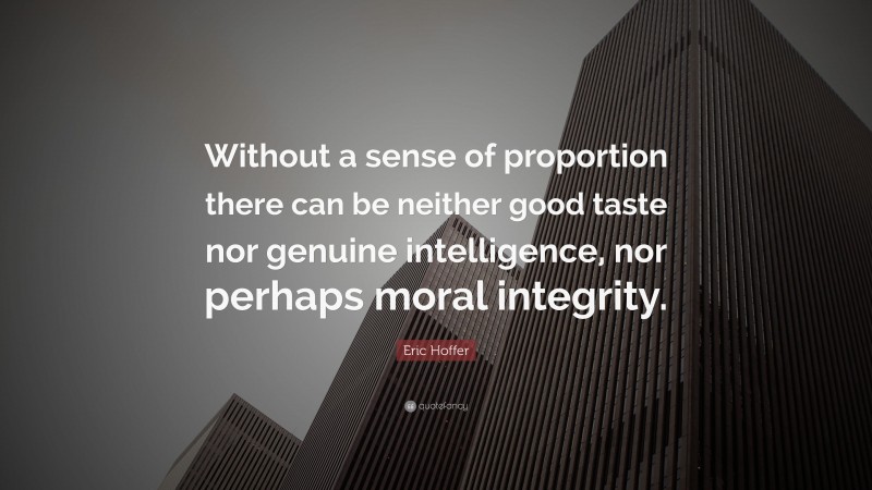 Eric Hoffer Quote: “Without a sense of proportion there can be neither good taste nor genuine intelligence, nor perhaps moral integrity.”