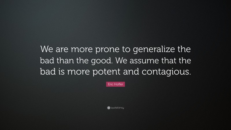 Eric Hoffer Quote: “We are more prone to generalize the bad than the good. We assume that the bad is more potent and contagious.”
