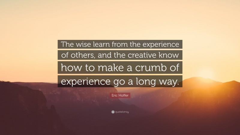 Eric Hoffer Quote: “The wise learn from the experience of others, and the creative know how to make a crumb of experience go a long way.”