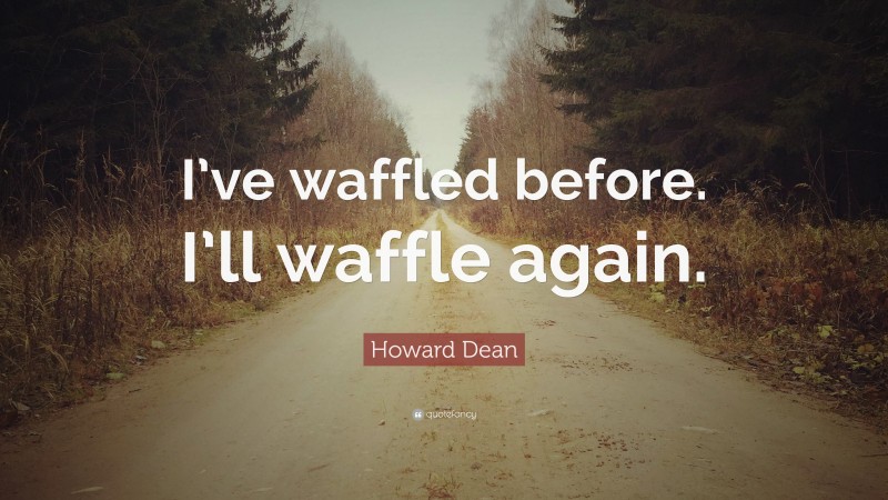 Howard Dean Quote: “I’ve waffled before. I’ll waffle again.”
