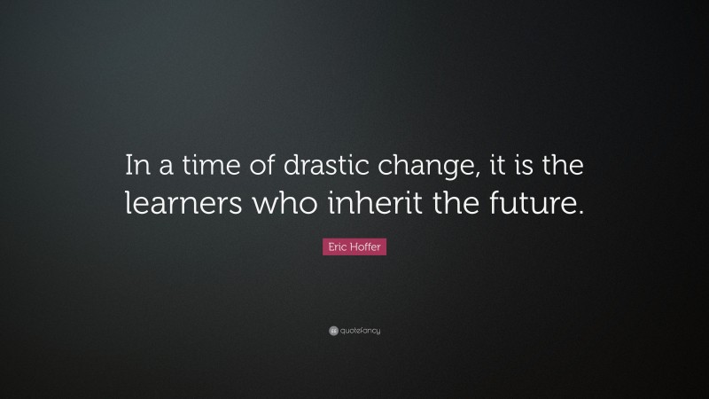 Eric Hoffer Quote: “In a time of drastic change, it is the learners who inherit the future.”