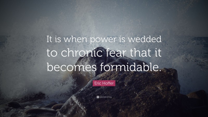 Eric Hoffer Quote: “It is when power is wedded to chronic fear that it becomes formidable.”