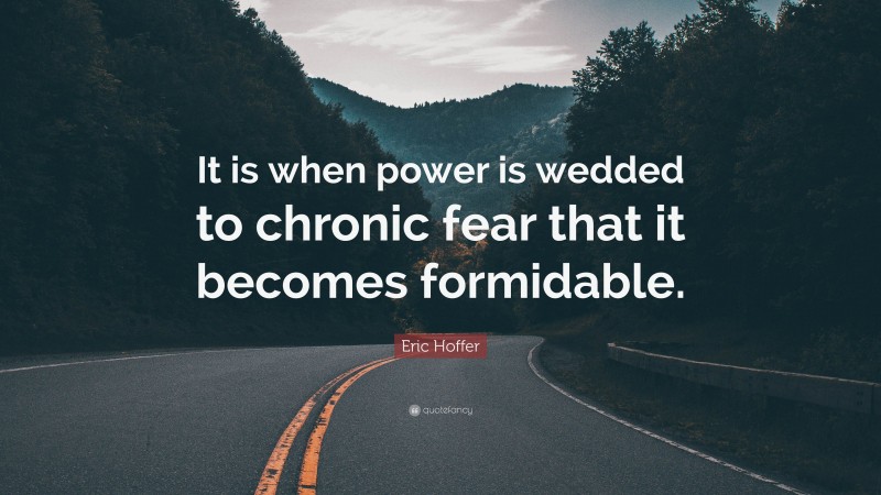 Eric Hoffer Quote: “It is when power is wedded to chronic fear that it becomes formidable.”