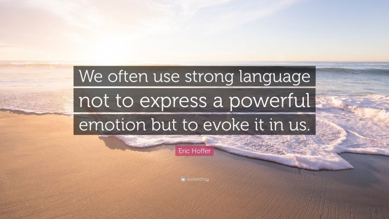 Eric Hoffer Quote: “We often use strong language not to express a powerful emotion but to evoke it in us.”