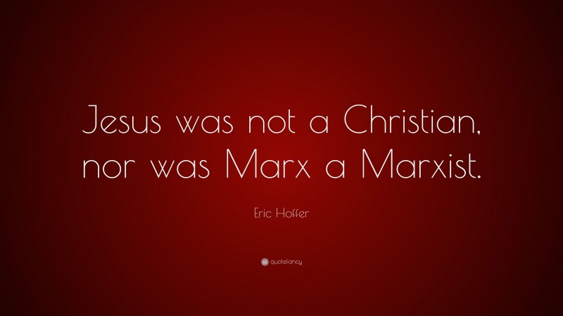Eric Hoffer Quote: “Jesus was not a Christian, nor was Marx a Marxist.”