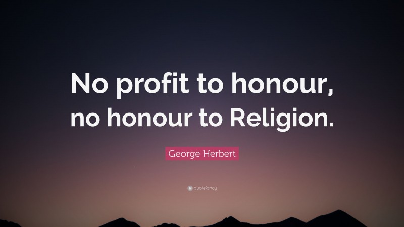 George Herbert Quote: “No profit to honour, no honour to Religion.”
