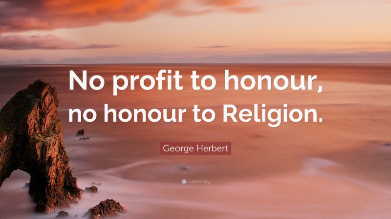 George Herbert Quote: “No profit to honour, no honour to Religion.”
