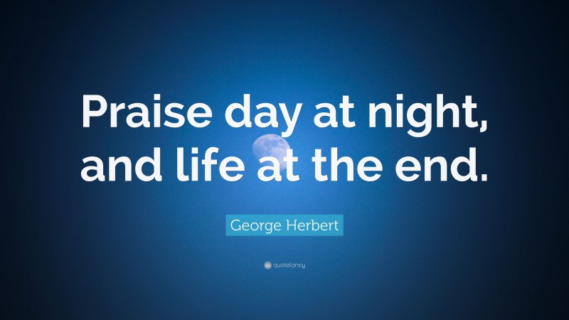 George Herbert Quote: “Praise day at night, and life at the end.”