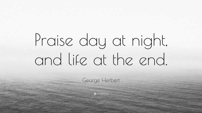 George Herbert Quote: “Praise day at night, and life at the end.”