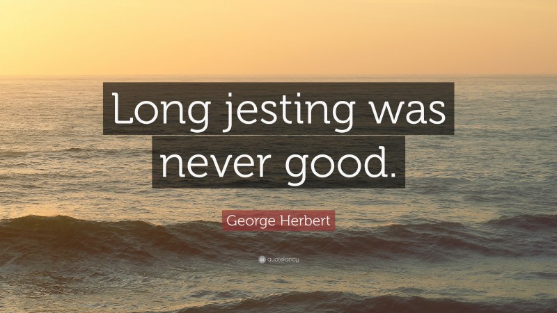 George Herbert Quote: “Long jesting was never good.”