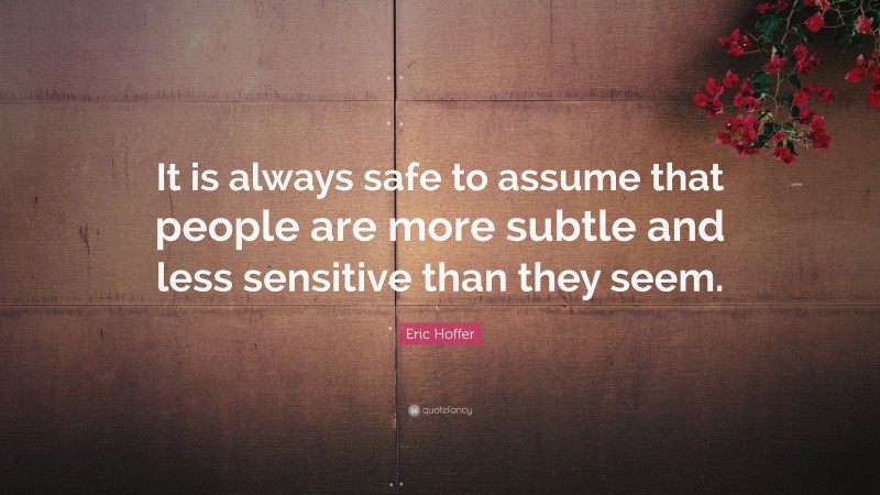 Eric Hoffer Quote: “It is always safe to assume that people are more subtle and less sensitive than they seem.”