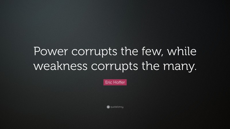Eric Hoffer Quote: “Power corrupts the few, while weakness corrupts the many.”