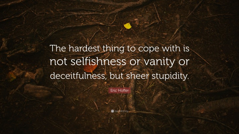 Eric Hoffer Quote: “The hardest thing to cope with is not selfishness or vanity or deceitfulness, but sheer stupidity.”
