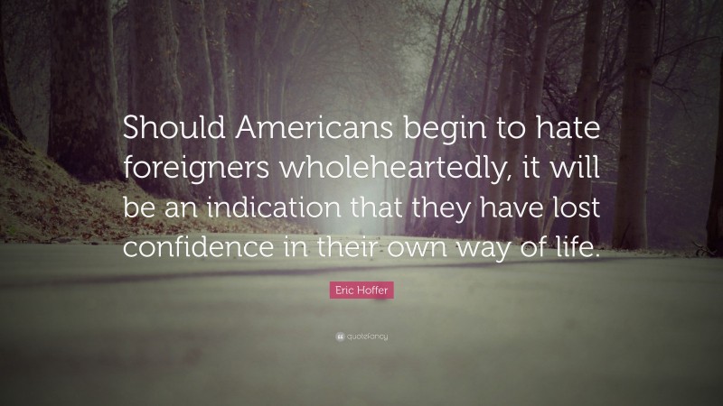 Eric Hoffer Quote: “Should Americans begin to hate foreigners wholeheartedly, it will be an indication that they have lost confidence in their own way of life.”