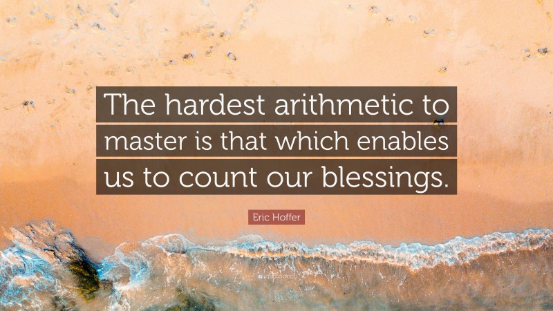 Eric Hoffer Quote: “The hardest arithmetic to master is that which enables us to count our blessings.”