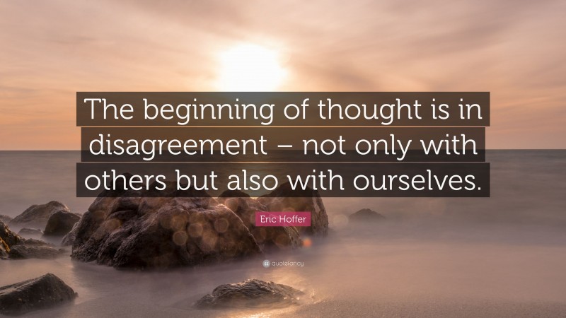 Eric Hoffer Quote: “The beginning of thought is in disagreement – not only with others but also with ourselves.”