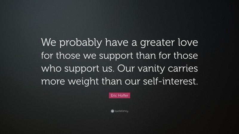 Eric Hoffer Quote: “We probably have a greater love for those we support than for those who support us. Our vanity carries more weight than our self-interest.”