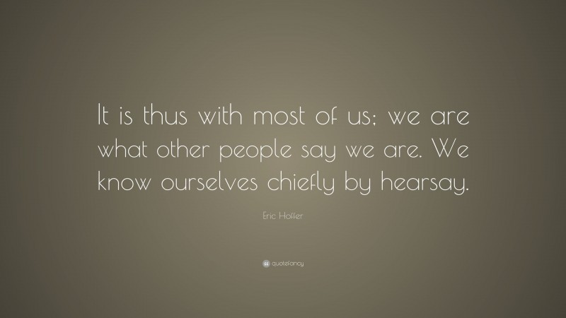 Eric Hoffer Quote: “It is thus with most of us; we are what other people say we are. We know ourselves chiefly by hearsay.”