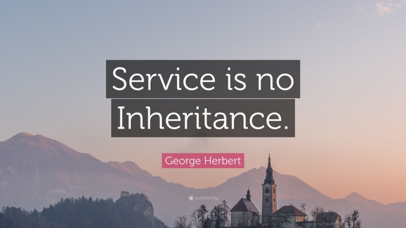 George Herbert Quote: “Service is no Inheritance.”