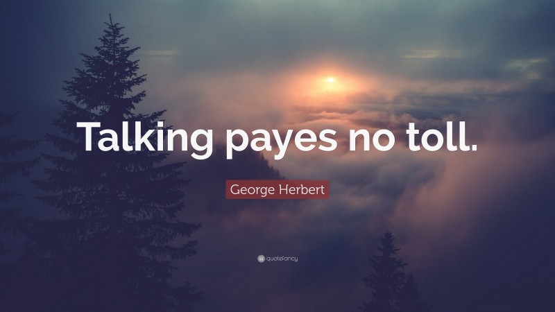 George Herbert Quote: “Talking payes no toll.”