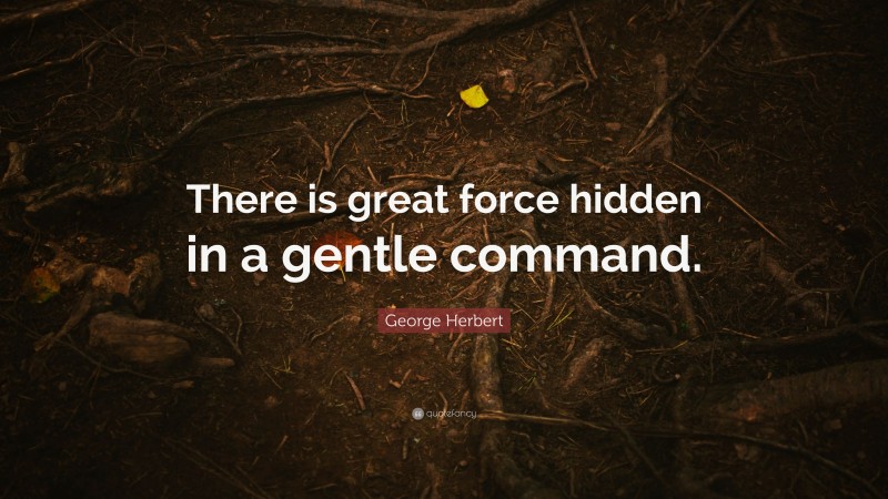 George Herbert Quote: “There is great force hidden in a gentle command.”
