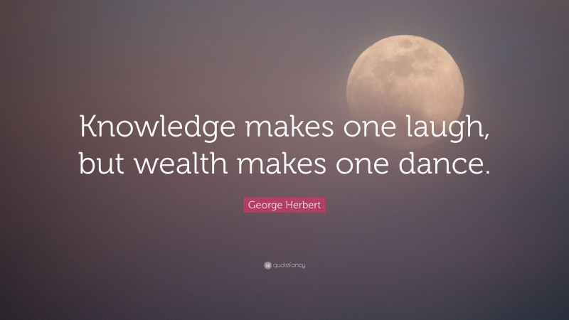 George Herbert Quote: “Knowledge makes one laugh, but wealth makes one dance.”