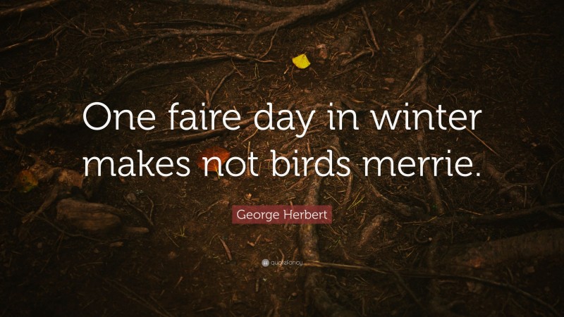 George Herbert Quote: “One faire day in winter makes not birds merrie.”