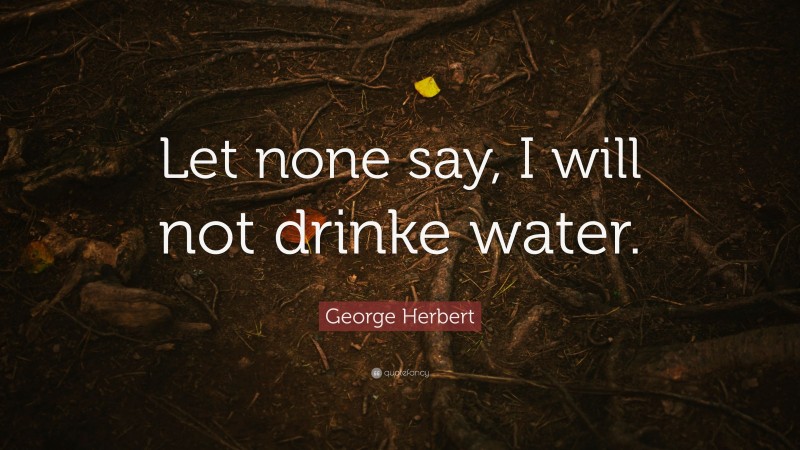 George Herbert Quote: “Let none say, I will not drinke water.”