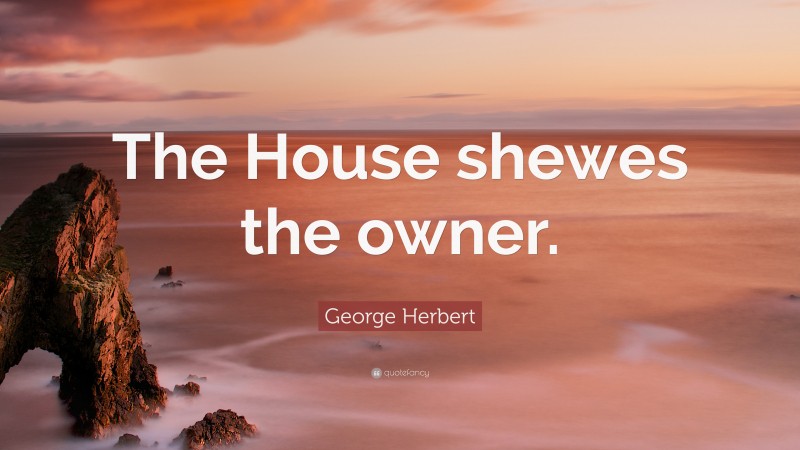 George Herbert Quote: “The House shewes the owner.”
