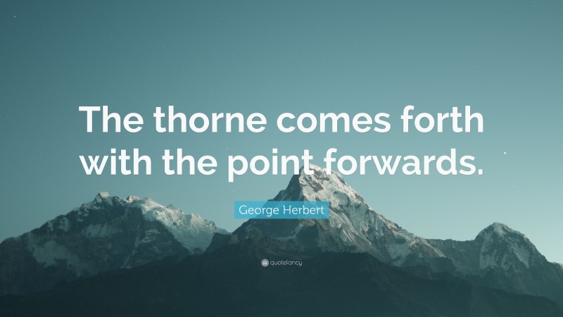 George Herbert Quote: “The thorne comes forth with the point forwards.”