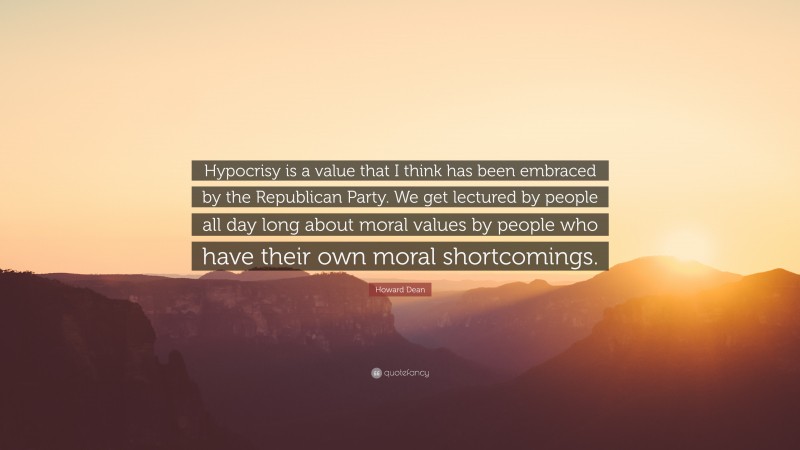 Howard Dean Quote: “Hypocrisy is a value that I think has been embraced by the Republican Party. We get lectured by people all day long about moral values by people who have their own moral shortcomings.”