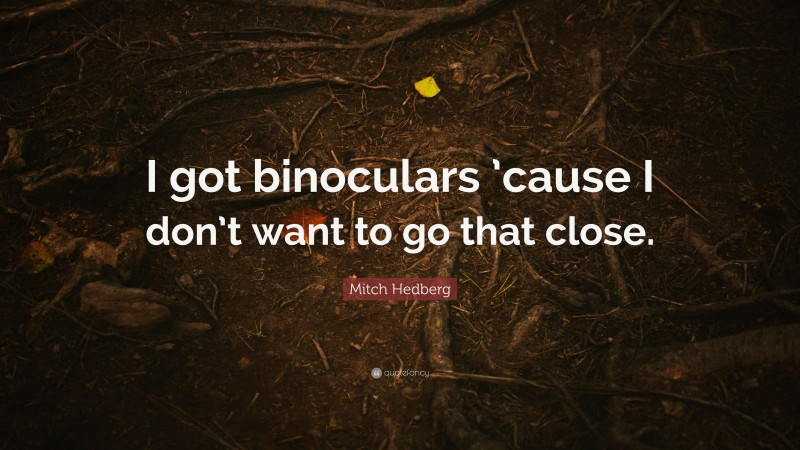 Mitch Hedberg Quote: “I got binoculars ’cause I don’t want to go that close.”